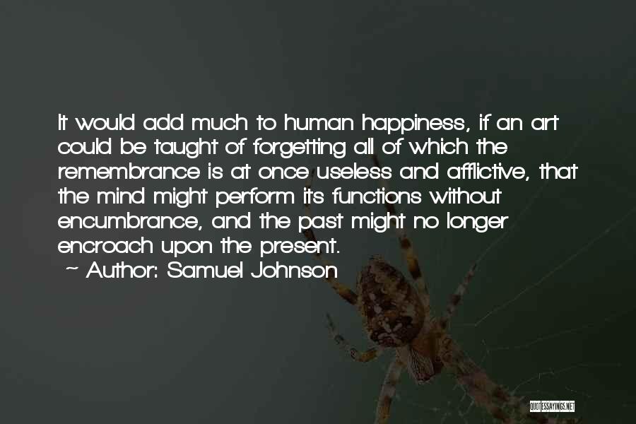 Samuel Johnson Quotes: It Would Add Much To Human Happiness, If An Art Could Be Taught Of Forgetting All Of Which The Remembrance