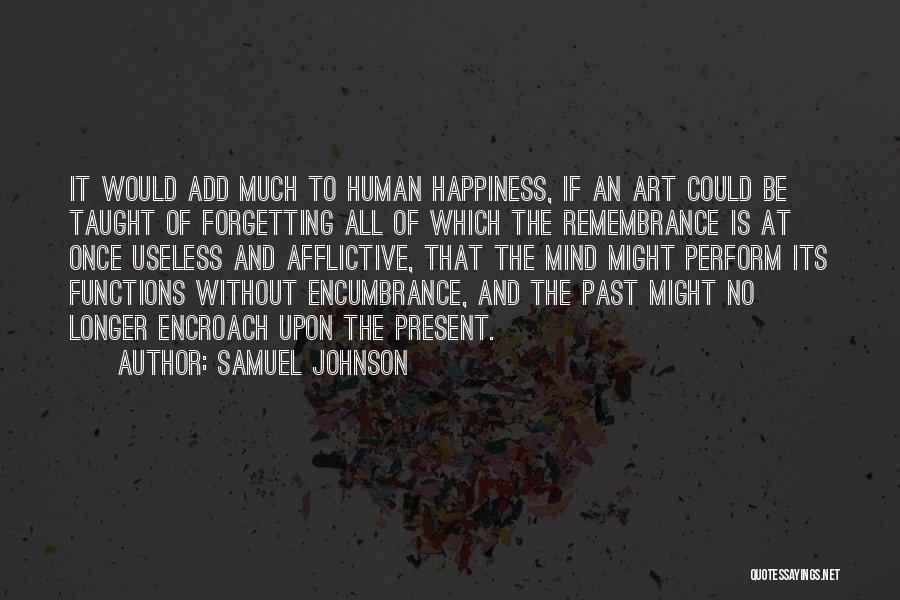 Samuel Johnson Quotes: It Would Add Much To Human Happiness, If An Art Could Be Taught Of Forgetting All Of Which The Remembrance