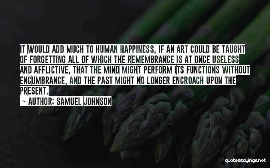Samuel Johnson Quotes: It Would Add Much To Human Happiness, If An Art Could Be Taught Of Forgetting All Of Which The Remembrance