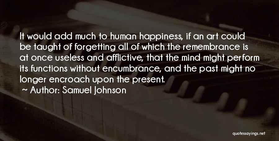 Samuel Johnson Quotes: It Would Add Much To Human Happiness, If An Art Could Be Taught Of Forgetting All Of Which The Remembrance