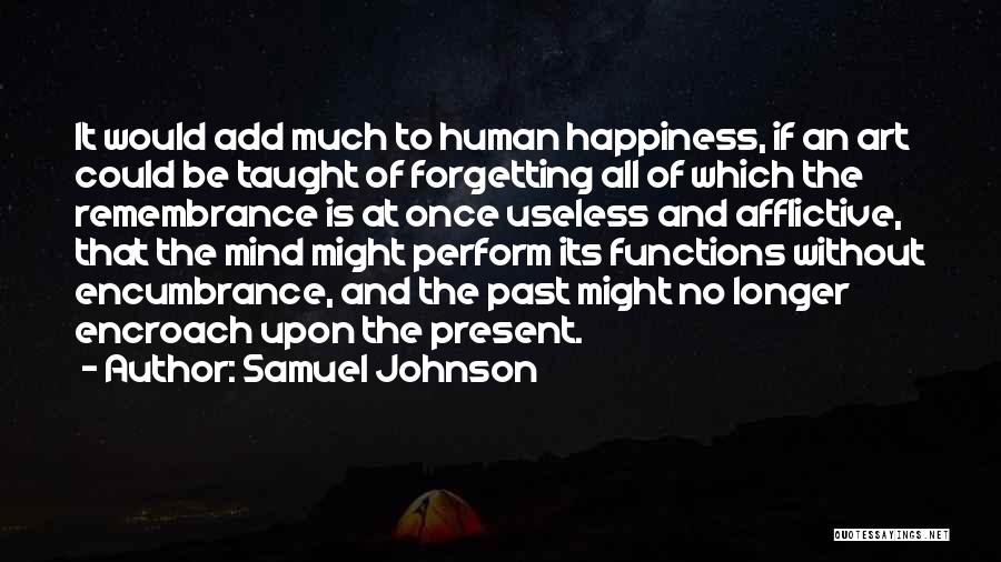 Samuel Johnson Quotes: It Would Add Much To Human Happiness, If An Art Could Be Taught Of Forgetting All Of Which The Remembrance
