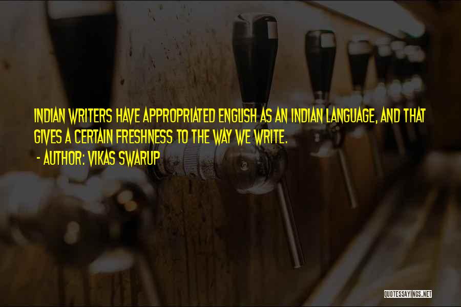 Vikas Swarup Quotes: Indian Writers Have Appropriated English As An Indian Language, And That Gives A Certain Freshness To The Way We Write.