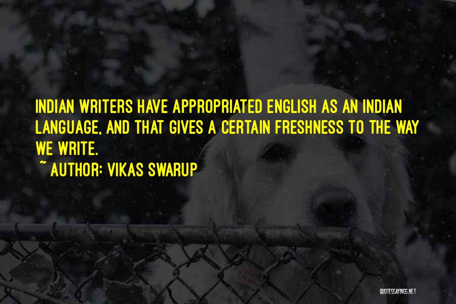 Vikas Swarup Quotes: Indian Writers Have Appropriated English As An Indian Language, And That Gives A Certain Freshness To The Way We Write.