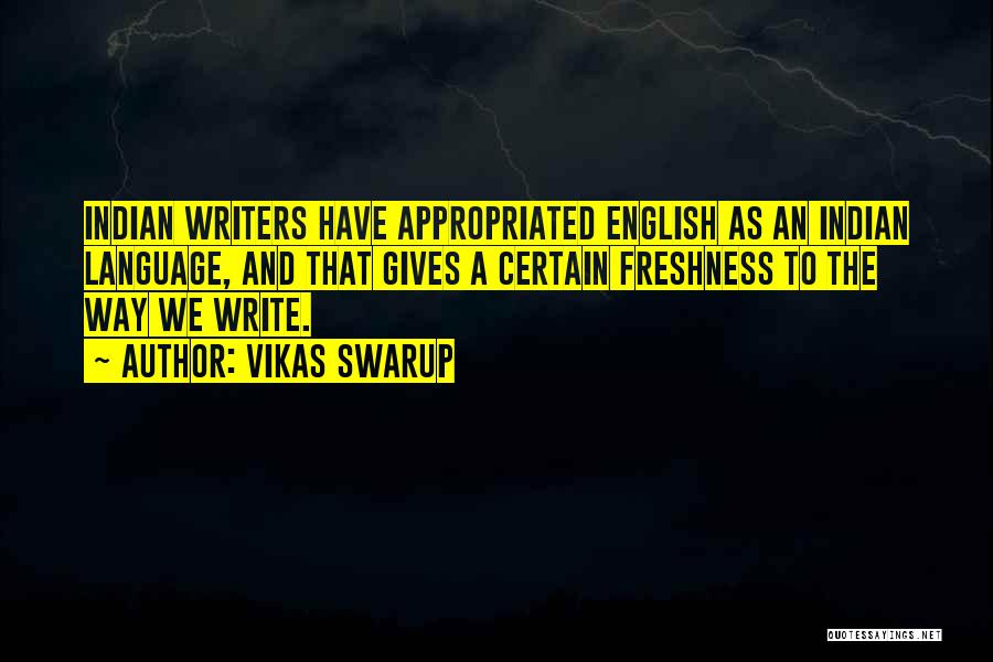 Vikas Swarup Quotes: Indian Writers Have Appropriated English As An Indian Language, And That Gives A Certain Freshness To The Way We Write.