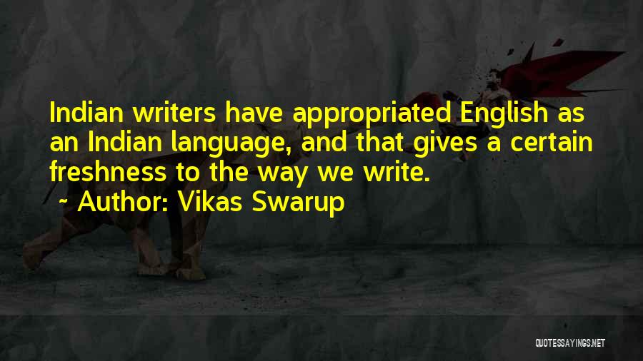 Vikas Swarup Quotes: Indian Writers Have Appropriated English As An Indian Language, And That Gives A Certain Freshness To The Way We Write.