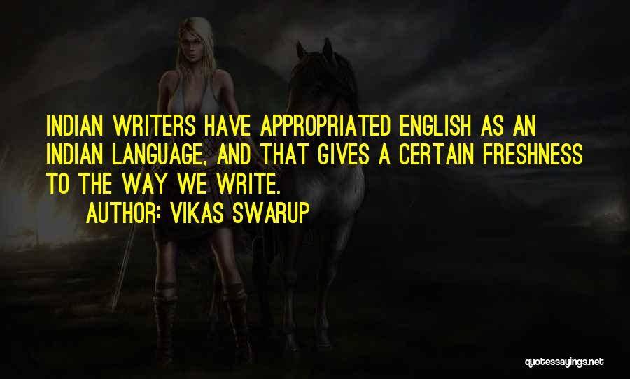 Vikas Swarup Quotes: Indian Writers Have Appropriated English As An Indian Language, And That Gives A Certain Freshness To The Way We Write.