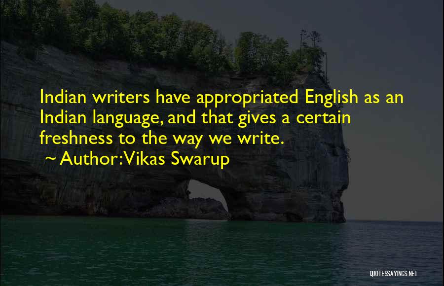 Vikas Swarup Quotes: Indian Writers Have Appropriated English As An Indian Language, And That Gives A Certain Freshness To The Way We Write.