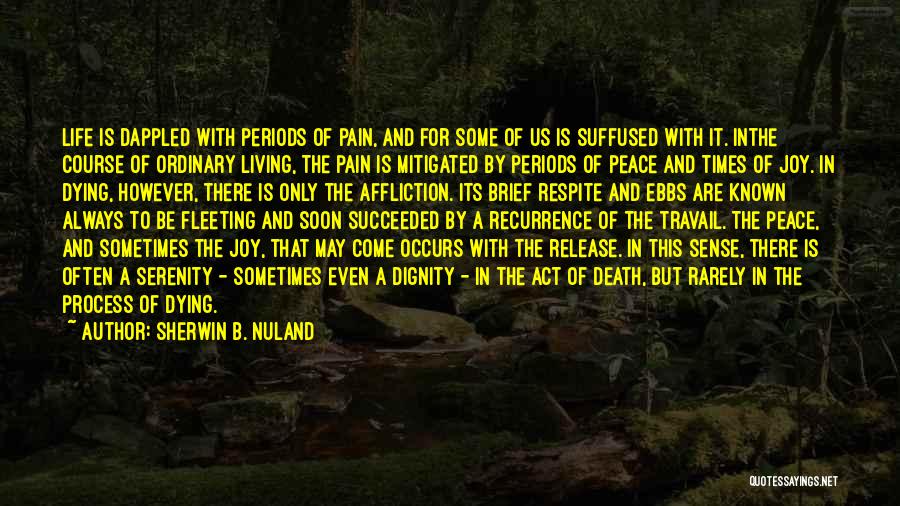 Sherwin B. Nuland Quotes: Life Is Dappled With Periods Of Pain, And For Some Of Us Is Suffused With It. Inthe Course Of Ordinary
