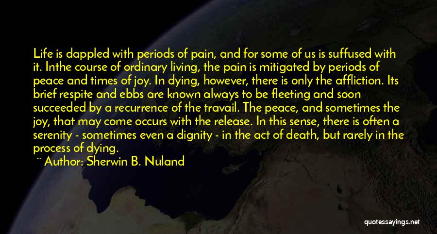 Sherwin B. Nuland Quotes: Life Is Dappled With Periods Of Pain, And For Some Of Us Is Suffused With It. Inthe Course Of Ordinary