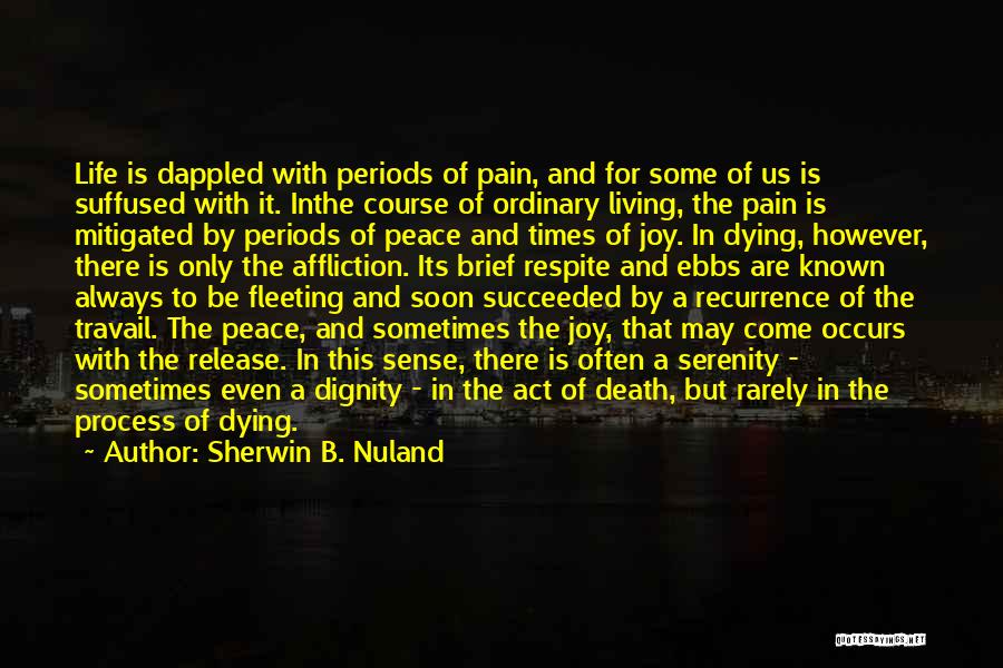 Sherwin B. Nuland Quotes: Life Is Dappled With Periods Of Pain, And For Some Of Us Is Suffused With It. Inthe Course Of Ordinary