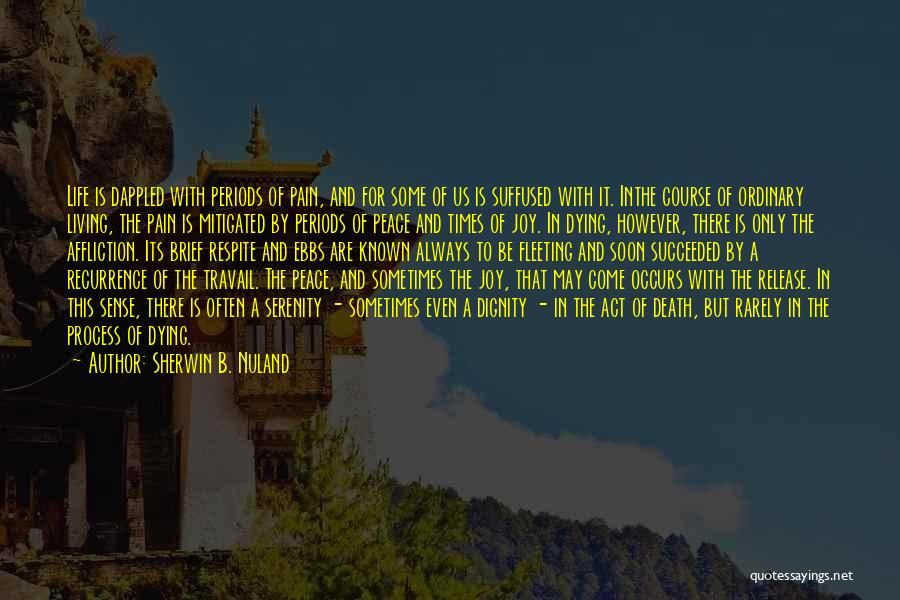 Sherwin B. Nuland Quotes: Life Is Dappled With Periods Of Pain, And For Some Of Us Is Suffused With It. Inthe Course Of Ordinary