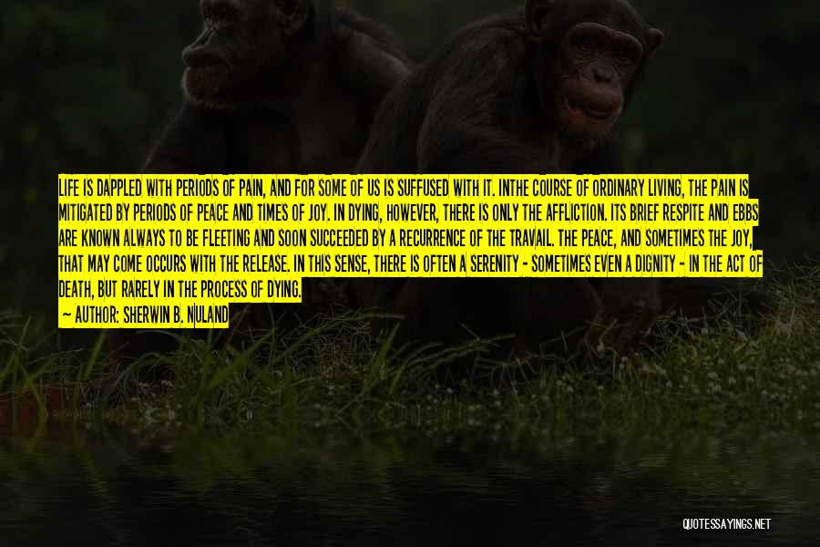 Sherwin B. Nuland Quotes: Life Is Dappled With Periods Of Pain, And For Some Of Us Is Suffused With It. Inthe Course Of Ordinary