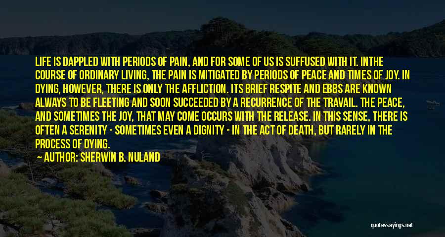 Sherwin B. Nuland Quotes: Life Is Dappled With Periods Of Pain, And For Some Of Us Is Suffused With It. Inthe Course Of Ordinary