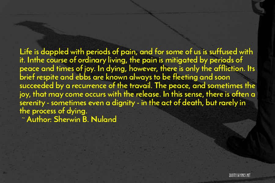 Sherwin B. Nuland Quotes: Life Is Dappled With Periods Of Pain, And For Some Of Us Is Suffused With It. Inthe Course Of Ordinary