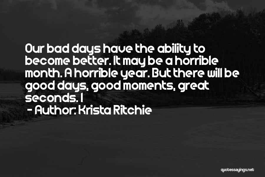 Krista Ritchie Quotes: Our Bad Days Have The Ability To Become Better. It May Be A Horrible Month. A Horrible Year. But There