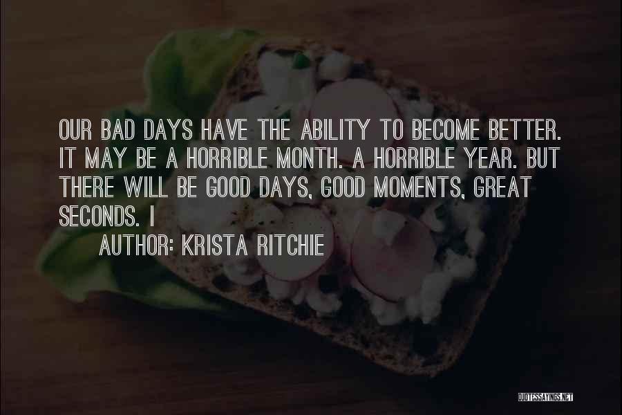 Krista Ritchie Quotes: Our Bad Days Have The Ability To Become Better. It May Be A Horrible Month. A Horrible Year. But There