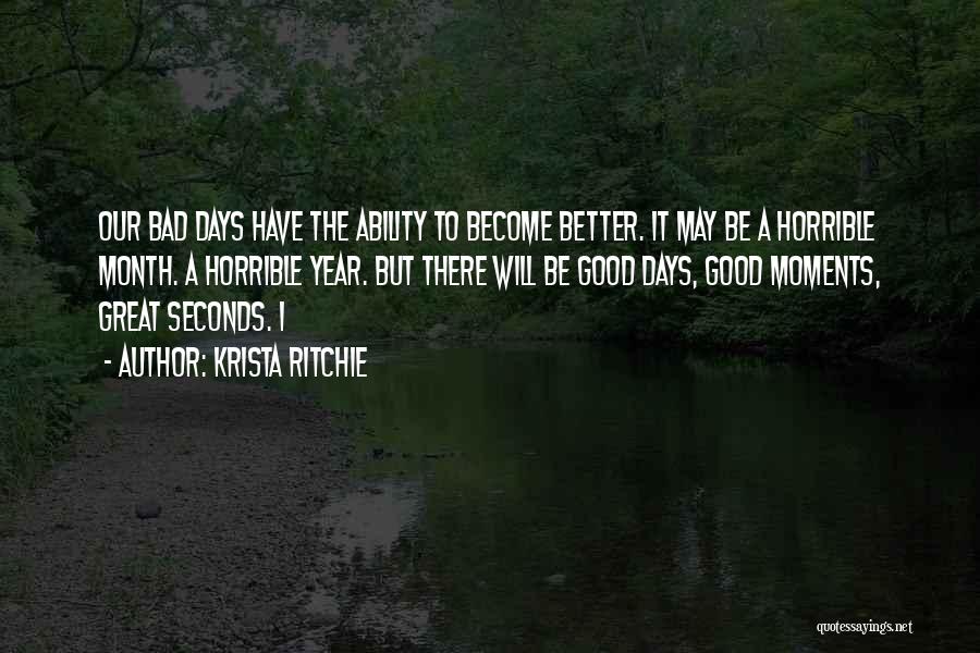 Krista Ritchie Quotes: Our Bad Days Have The Ability To Become Better. It May Be A Horrible Month. A Horrible Year. But There