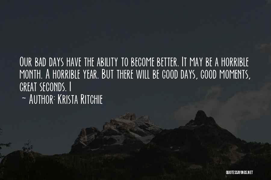 Krista Ritchie Quotes: Our Bad Days Have The Ability To Become Better. It May Be A Horrible Month. A Horrible Year. But There