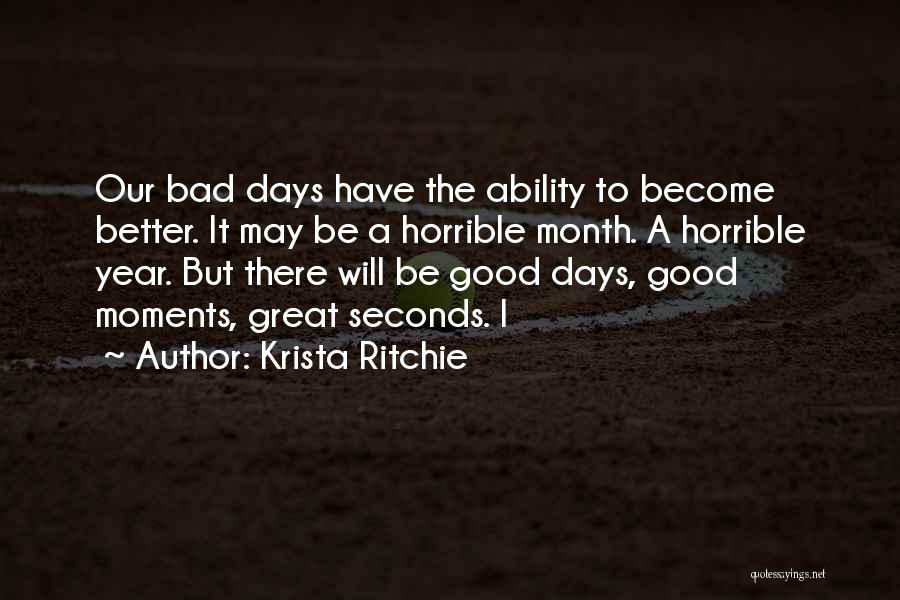 Krista Ritchie Quotes: Our Bad Days Have The Ability To Become Better. It May Be A Horrible Month. A Horrible Year. But There