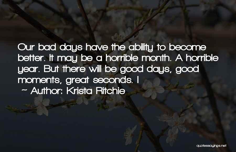 Krista Ritchie Quotes: Our Bad Days Have The Ability To Become Better. It May Be A Horrible Month. A Horrible Year. But There