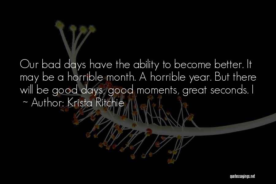 Krista Ritchie Quotes: Our Bad Days Have The Ability To Become Better. It May Be A Horrible Month. A Horrible Year. But There