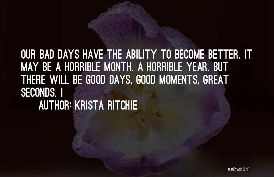 Krista Ritchie Quotes: Our Bad Days Have The Ability To Become Better. It May Be A Horrible Month. A Horrible Year. But There