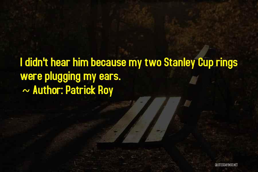 Patrick Roy Quotes: I Didn't Hear Him Because My Two Stanley Cup Rings Were Plugging My Ears.