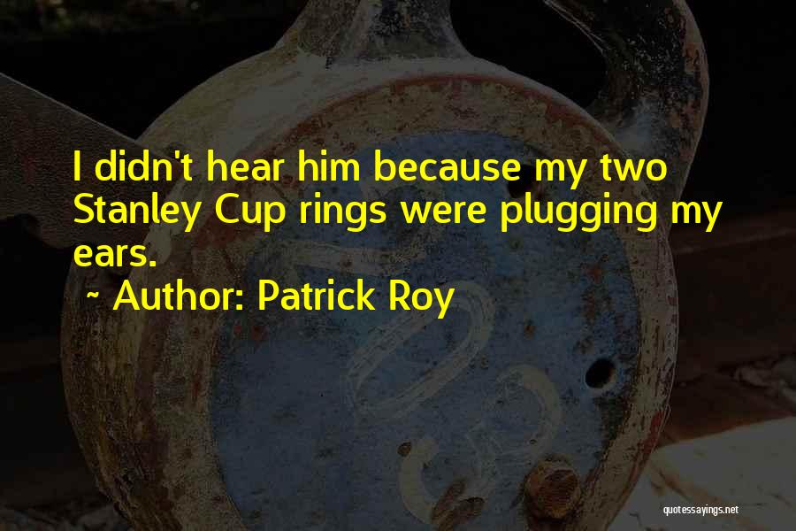 Patrick Roy Quotes: I Didn't Hear Him Because My Two Stanley Cup Rings Were Plugging My Ears.