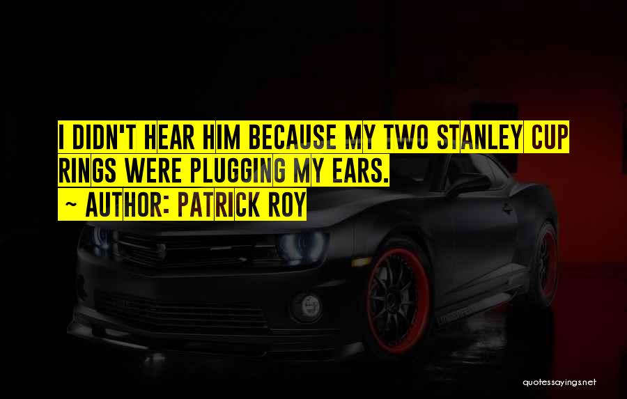 Patrick Roy Quotes: I Didn't Hear Him Because My Two Stanley Cup Rings Were Plugging My Ears.
