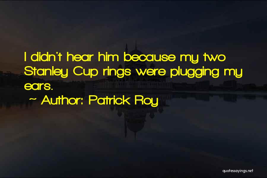 Patrick Roy Quotes: I Didn't Hear Him Because My Two Stanley Cup Rings Were Plugging My Ears.