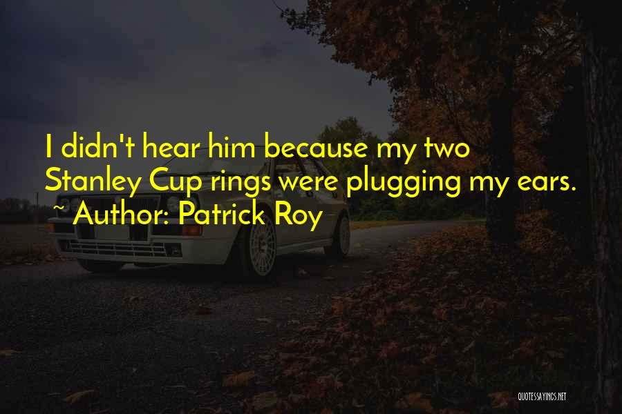 Patrick Roy Quotes: I Didn't Hear Him Because My Two Stanley Cup Rings Were Plugging My Ears.