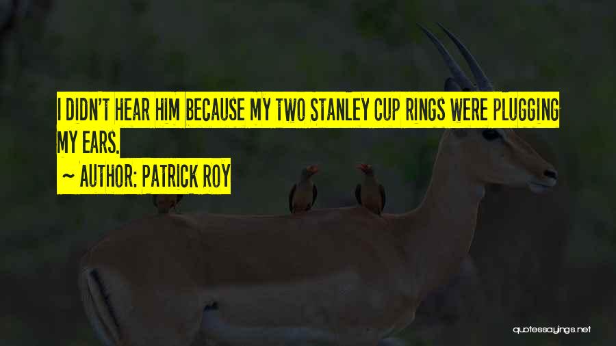 Patrick Roy Quotes: I Didn't Hear Him Because My Two Stanley Cup Rings Were Plugging My Ears.