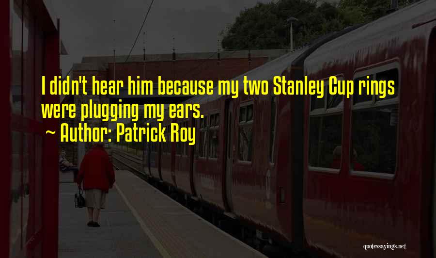 Patrick Roy Quotes: I Didn't Hear Him Because My Two Stanley Cup Rings Were Plugging My Ears.