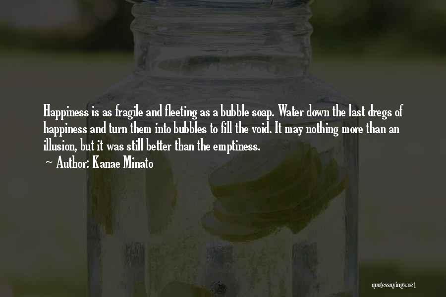 Kanae Minato Quotes: Happiness Is As Fragile And Fleeting As A Bubble Soap. Water Down The Last Dregs Of Happiness And Turn Them