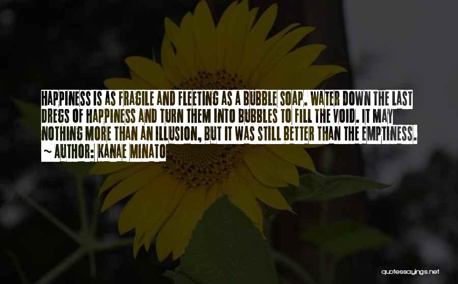 Kanae Minato Quotes: Happiness Is As Fragile And Fleeting As A Bubble Soap. Water Down The Last Dregs Of Happiness And Turn Them