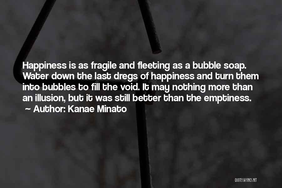 Kanae Minato Quotes: Happiness Is As Fragile And Fleeting As A Bubble Soap. Water Down The Last Dregs Of Happiness And Turn Them