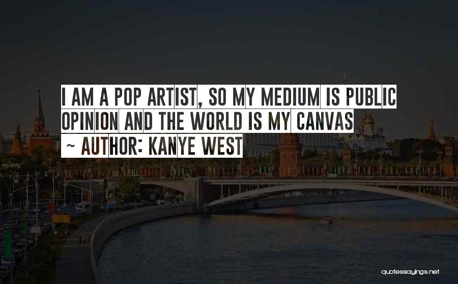 Kanye West Quotes: I Am A Pop Artist, So My Medium Is Public Opinion And The World Is My Canvas