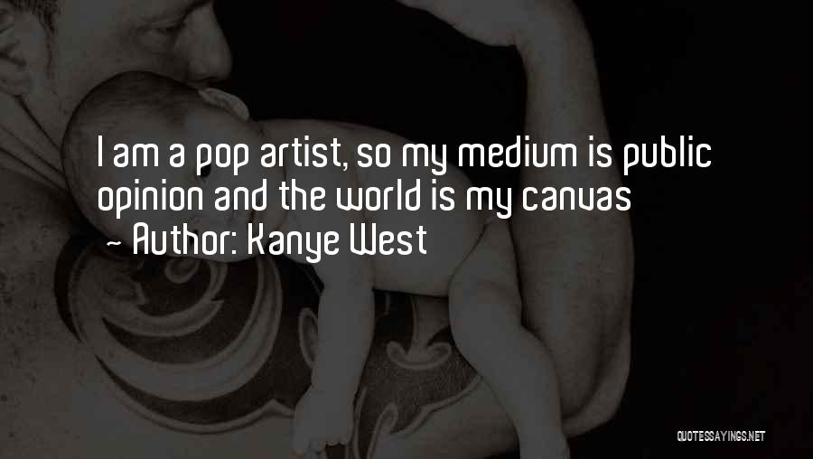 Kanye West Quotes: I Am A Pop Artist, So My Medium Is Public Opinion And The World Is My Canvas