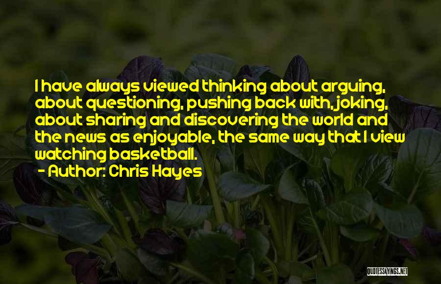 Chris Hayes Quotes: I Have Always Viewed Thinking About Arguing, About Questioning, Pushing Back With, Joking, About Sharing And Discovering The World And