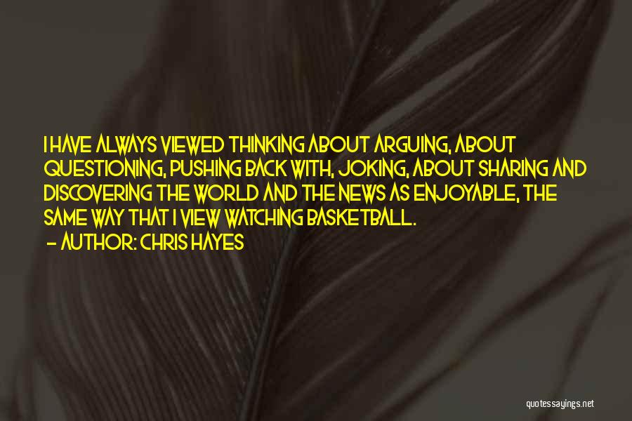 Chris Hayes Quotes: I Have Always Viewed Thinking About Arguing, About Questioning, Pushing Back With, Joking, About Sharing And Discovering The World And