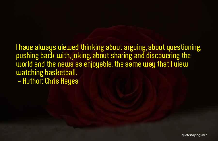 Chris Hayes Quotes: I Have Always Viewed Thinking About Arguing, About Questioning, Pushing Back With, Joking, About Sharing And Discovering The World And