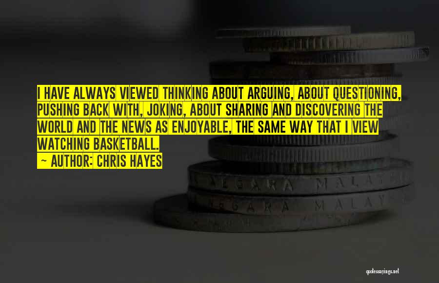 Chris Hayes Quotes: I Have Always Viewed Thinking About Arguing, About Questioning, Pushing Back With, Joking, About Sharing And Discovering The World And