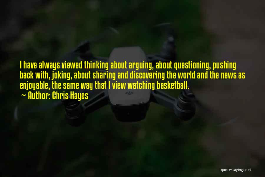 Chris Hayes Quotes: I Have Always Viewed Thinking About Arguing, About Questioning, Pushing Back With, Joking, About Sharing And Discovering The World And