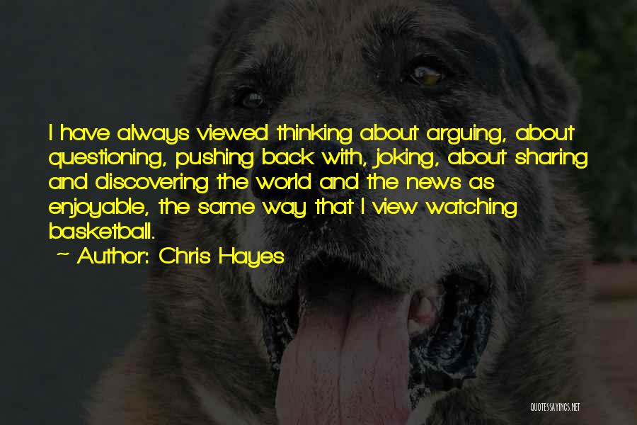 Chris Hayes Quotes: I Have Always Viewed Thinking About Arguing, About Questioning, Pushing Back With, Joking, About Sharing And Discovering The World And