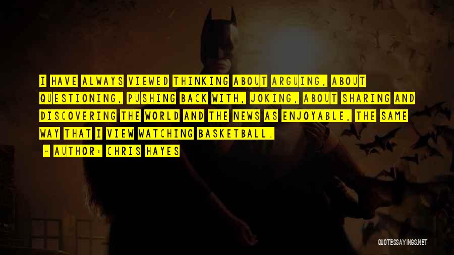 Chris Hayes Quotes: I Have Always Viewed Thinking About Arguing, About Questioning, Pushing Back With, Joking, About Sharing And Discovering The World And