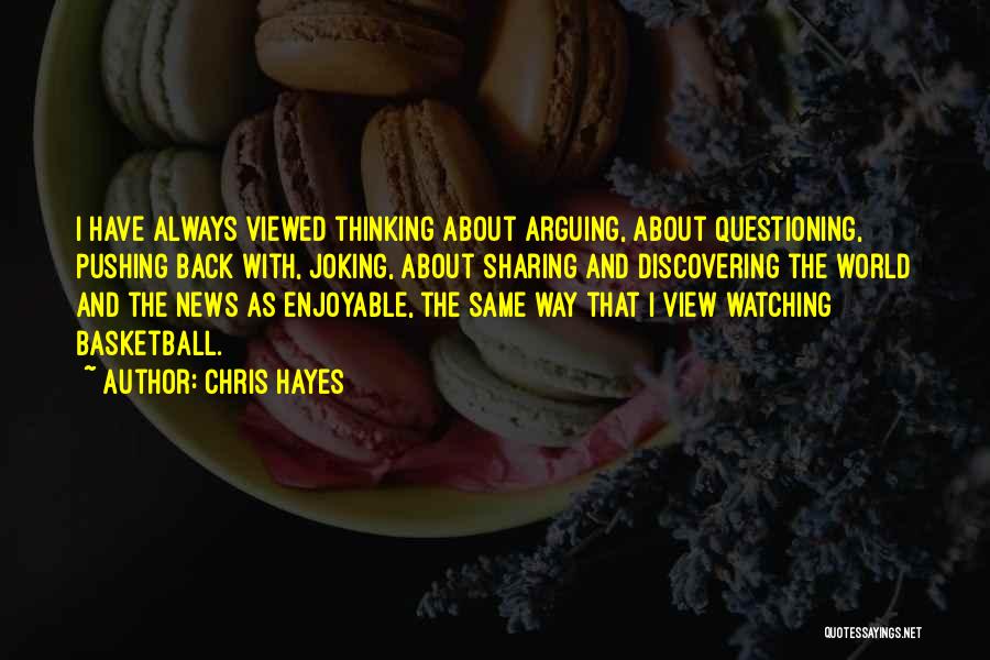 Chris Hayes Quotes: I Have Always Viewed Thinking About Arguing, About Questioning, Pushing Back With, Joking, About Sharing And Discovering The World And