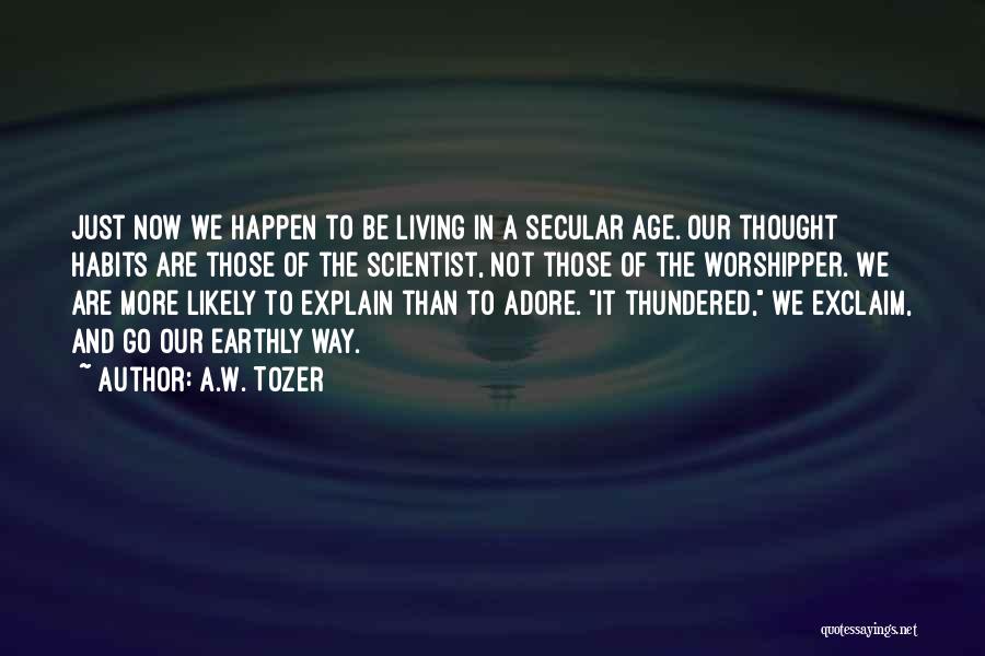 A.W. Tozer Quotes: Just Now We Happen To Be Living In A Secular Age. Our Thought Habits Are Those Of The Scientist, Not