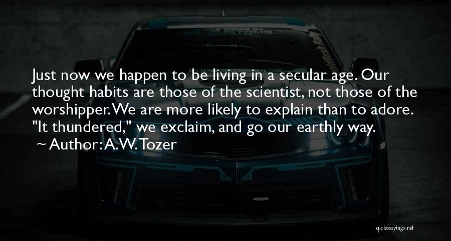 A.W. Tozer Quotes: Just Now We Happen To Be Living In A Secular Age. Our Thought Habits Are Those Of The Scientist, Not