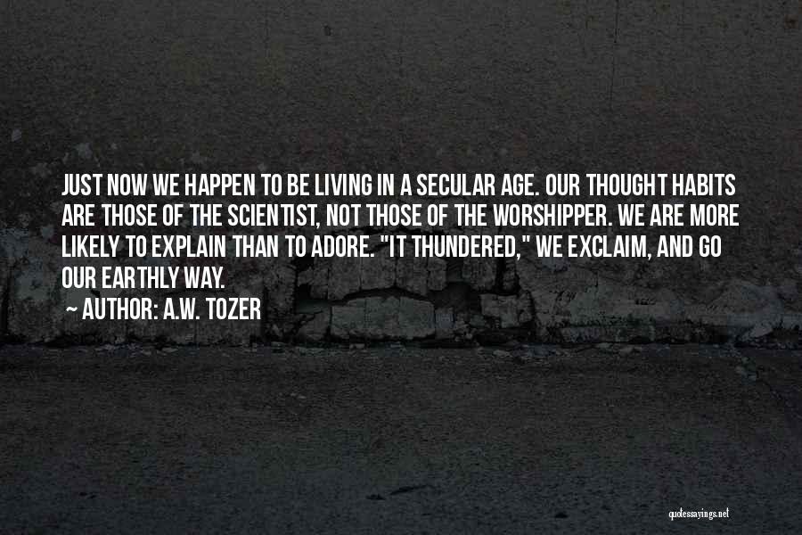 A.W. Tozer Quotes: Just Now We Happen To Be Living In A Secular Age. Our Thought Habits Are Those Of The Scientist, Not