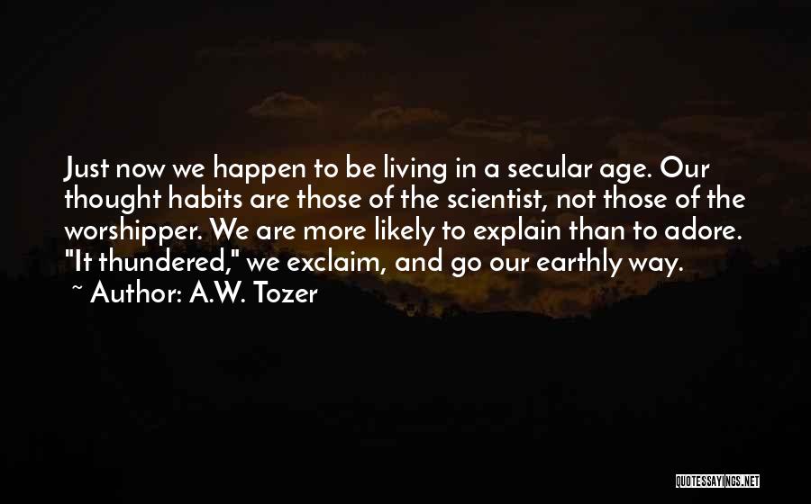 A.W. Tozer Quotes: Just Now We Happen To Be Living In A Secular Age. Our Thought Habits Are Those Of The Scientist, Not